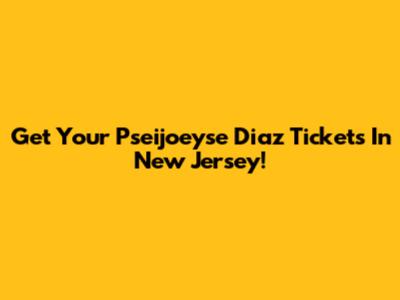 Get Your Pseijoeyse Diaz Tickets In New Jersey!