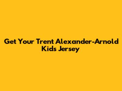 Get Your Trent Alexander-Arnold Kids Jersey
