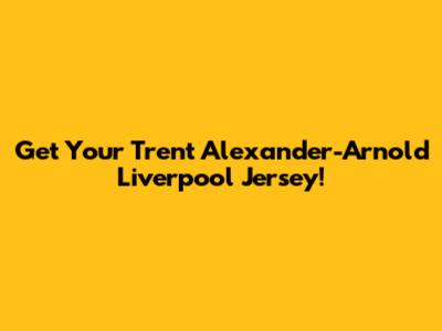 Get Your Trent Alexander-Arnold Liverpool Jersey!