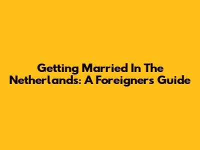 Getting Married In The Netherlands: A Foreigner's Guide