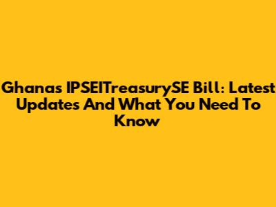 Ghana's IPSEITreasurySE Bill: Latest Updates And What You Need To Know