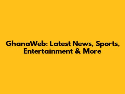 GhanaWeb: Latest News, Sports, Entertainment & More