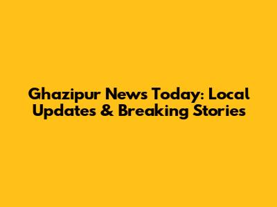 Ghazipur News Today: Local Updates & Breaking Stories