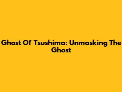Ghost Of Tsushima: Unmasking The Ghost