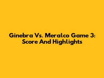Ginebra Vs. Meralco Game 3: Score And Highlights