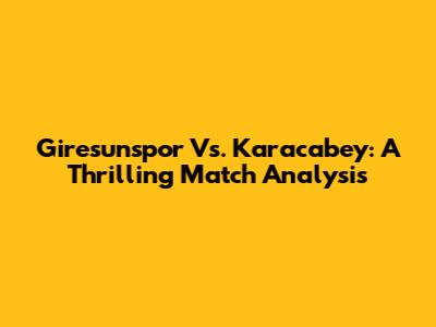 Giresunspor Vs. Karacabey: A Thrilling Match Analysis