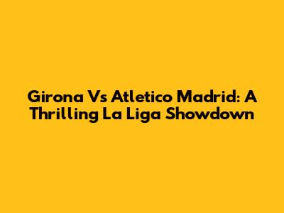 Girona Vs Atletico Madrid: A Thrilling La Liga Showdown