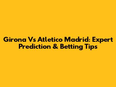 Girona Vs Atletico Madrid: Expert Prediction & Betting Tips