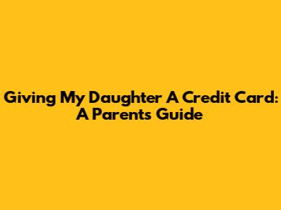 Giving My Daughter A Credit Card: A Parent's Guide
