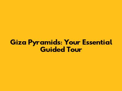 Giza Pyramids: Your Essential Guided Tour
