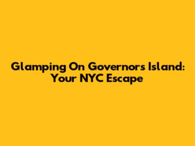 Glamping On Governor's Island: Your NYC Escape
