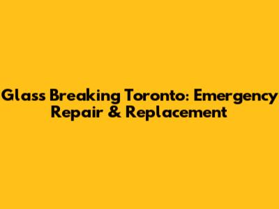 Glass Breaking Toronto: Emergency Repair & Replacement
