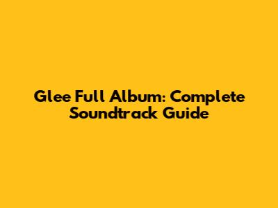 Glee Full Album: Complete Soundtrack Guide