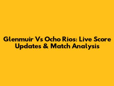 Glenmuir Vs Ocho Rios: Live Score Updates & Match Analysis