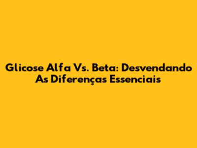 Glicose Alfa Vs. Beta: Desvendando As Diferenças Essenciais