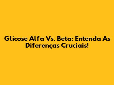 Glicose Alfa Vs. Beta: Entenda As Diferenças Cruciais!