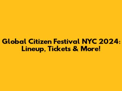 Global Citizen Festival NYC 2024: Lineup, Tickets & More!