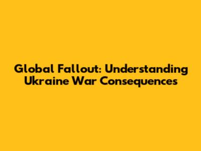 Global Fallout: Understanding Ukraine War Consequences