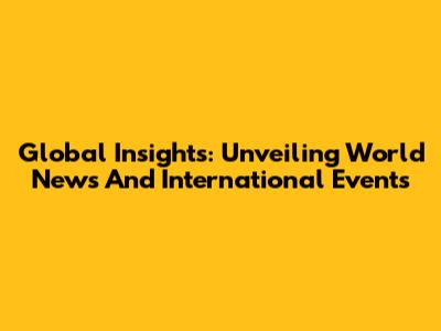 Global Insights: Unveiling World News And International Events