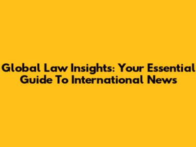 Global Law Insights: Your Essential Guide To International News