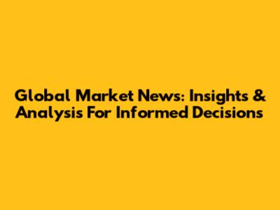 Global Market News: Insights & Analysis For Informed Decisions