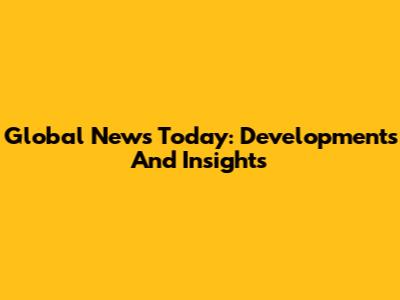 Global News Today: Developments And Insights