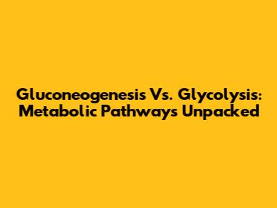 Gluconeogenesis Vs. Glycolysis: Metabolic Pathways Unpacked