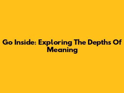 Go Inside: Exploring The Depths Of Meaning