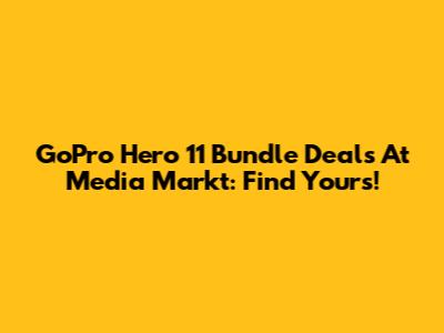GoPro Hero 11 Bundle Deals At Media Markt: Find Yours!
