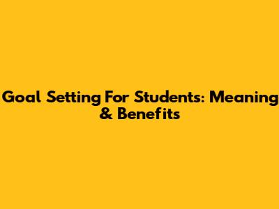 Goal Setting For Students: Meaning & Benefits