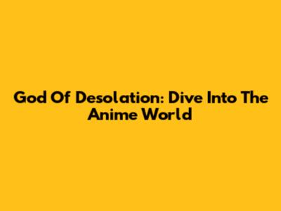 God Of Desolation: Dive Into The Anime World