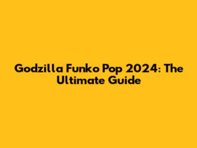 Godzilla Funko Pop 2024: The Ultimate Guide