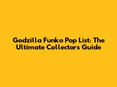 Godzilla Funko Pop List: The Ultimate Collector's Guide