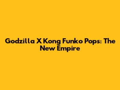 Godzilla X Kong Funko Pops: The New Empire