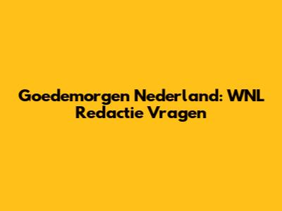 Goedemorgen Nederland: WNL Redactie Vragen