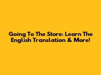 Going To The Store: Learn The English Translation & More!