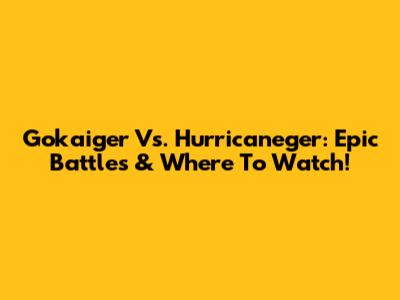 Gokaiger Vs. Hurricaneger: Epic Battles & Where To Watch!