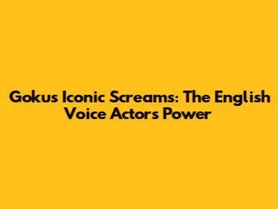 Goku's Iconic Screams: The English Voice Actor's Power