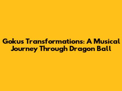 Goku's Transformations: A Musical Journey Through Dragon Ball