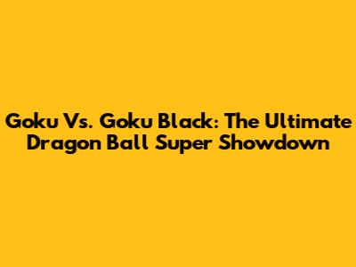 Goku Vs. Goku Black: The Ultimate Dragon Ball Super Showdown