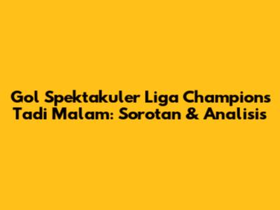 Gol Spektakuler Liga Champions Tadi Malam: Sorotan & Analisis