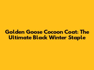 Golden Goose Cocoon Coat: The Ultimate Black Winter Staple