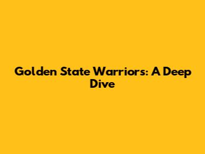 Golden State Warriors: A Deep Dive