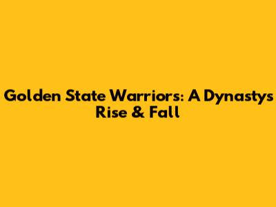 Golden State Warriors: A Dynasty's Rise & Fall