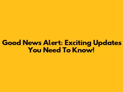 Good News Alert: Exciting Updates You Need To Know!
