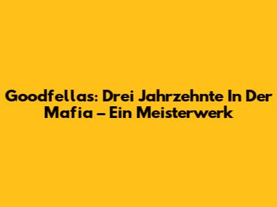 Goodfellas: Drei Jahrzehnte In Der Mafia – Ein Meisterwerk