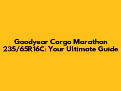 Goodyear Cargo Marathon 235/65R16C: Your Ultimate Guide