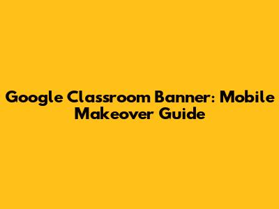 Google Classroom Banner: Mobile Makeover Guide