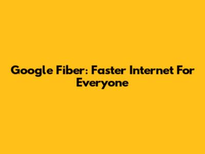 Google Fiber: Faster Internet For Everyone