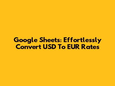 Google Sheets: Effortlessly Convert USD To EUR Rates